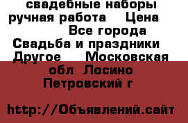 свадебные наборы(ручная работа) › Цена ­ 1 200 - Все города Свадьба и праздники » Другое   . Московская обл.,Лосино-Петровский г.